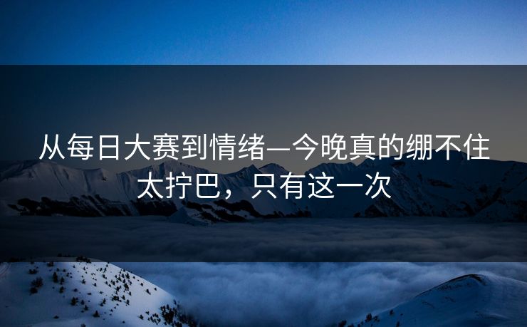 从每日大赛到情绪—今晚真的绷不住太拧巴，只有这一次