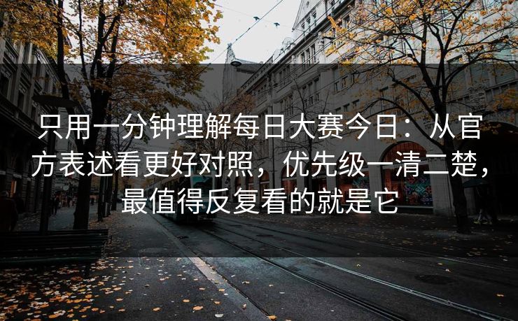 只用一分钟理解每日大赛今日:从官方表述看更好对照,优先级一清二楚,最值得反复看的就是它