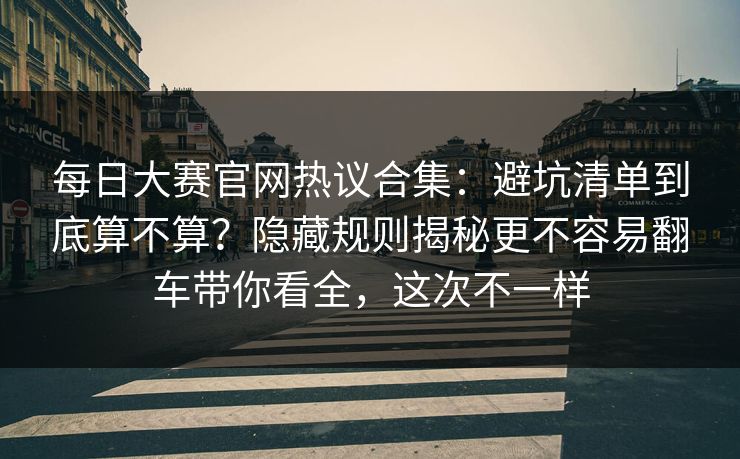 每日大赛官网热议合集:避坑清单到底算不算?隐藏规则揭秘更不容易翻车带你看全,这次不一样