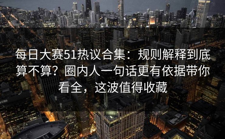 每日大赛51热议合集:规则解释到底算不算?圈内人一句话更有依据带你看全,这波值得收藏 每日大赛51热议合集:规则解释到底算不算?圈内人一句话更有依据带你看全,这波值得收藏
