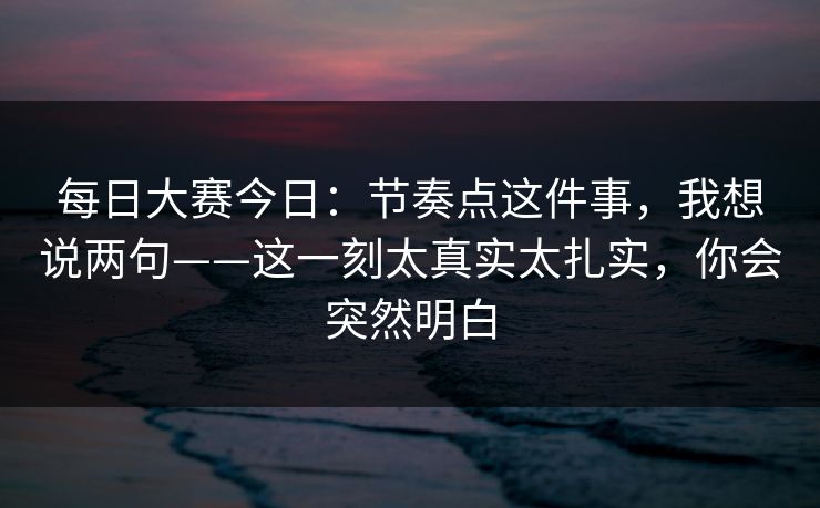 每日大赛今日：节奏点这件事，我想说两句——这一刻太真实太扎实，你会突然明白