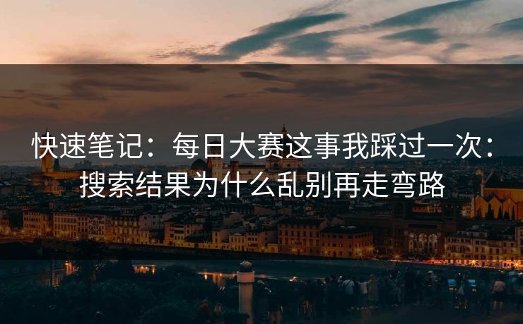 快速笔记：每日大赛这事我踩过一次：搜索结果为什么乱别再走弯路