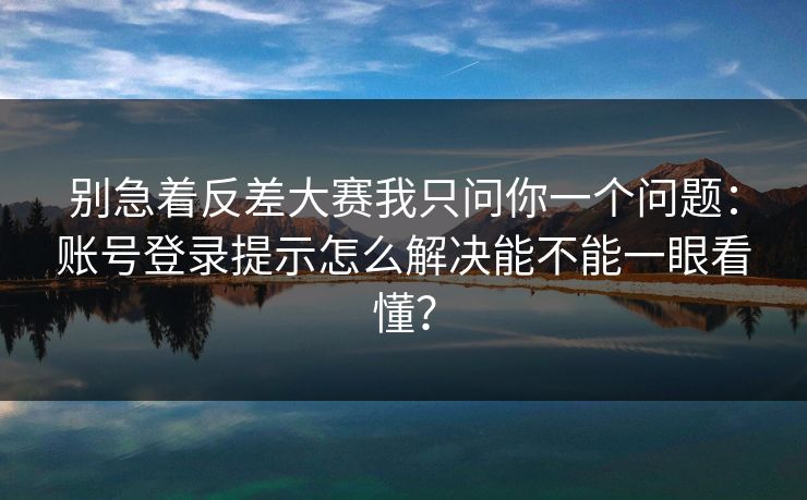 别急着反差大赛我只问你一个问题:账号登录提示怎么解决能不能一眼看懂?