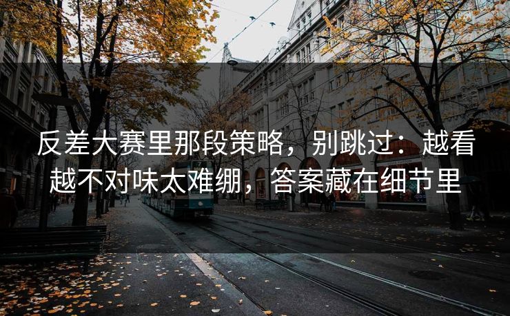 反差大赛里那段策略,别跳过:越看越不对味太难绷,答案藏在细节里