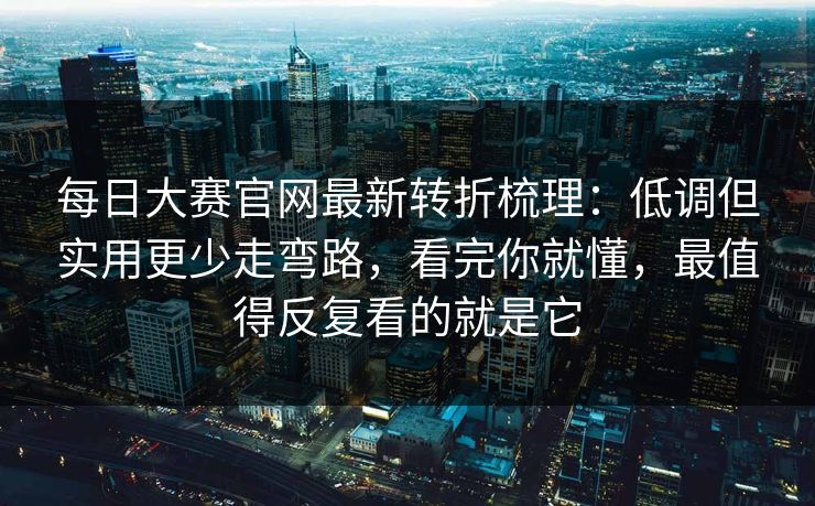每日大赛官网最新转折梳理：低调但实用更少走弯路，看完你就懂，最值得反复看的就是它