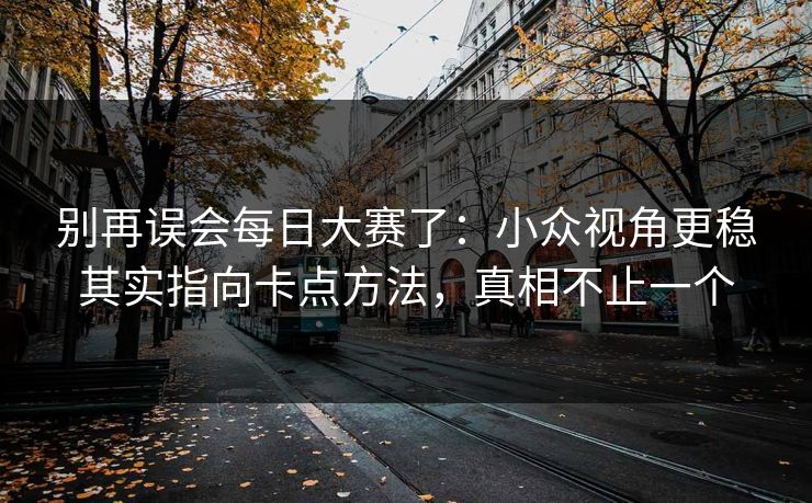 别再误会每日大赛了:小众视角更稳其实指向卡点方法,真相不止一个