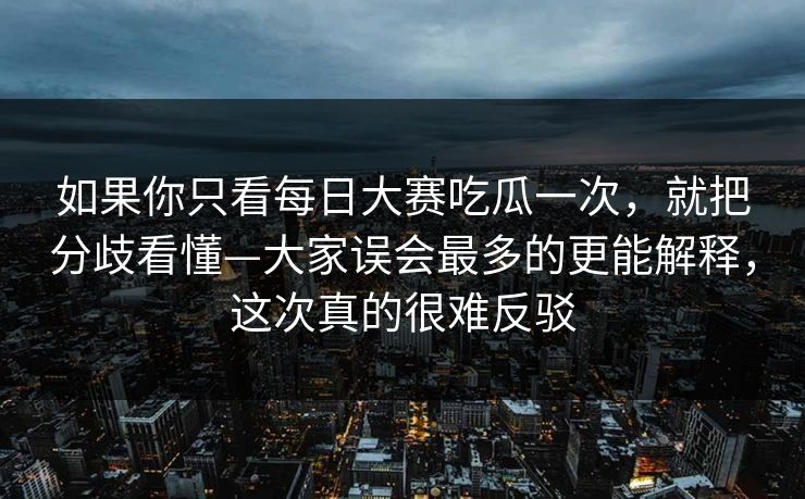 如果你只看每日大赛吃瓜一次，就把分歧看懂—大家误会最多的更能解释，这次真的很难反驳
