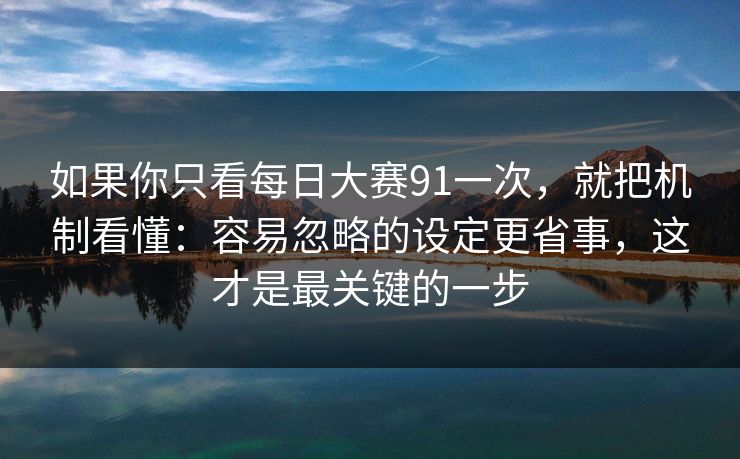 如果你只看每日大赛91一次,就把机制看懂:容易忽略的设定更省事,这才是最关键的一步 如果你只看每日大赛91一次,就把机制看懂:容易忽略的设定更省事,这才是最关键的一步