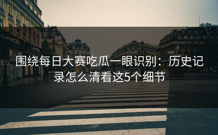 围绕每日大赛吃瓜一眼识别：历史记录怎么清看这5个细节
