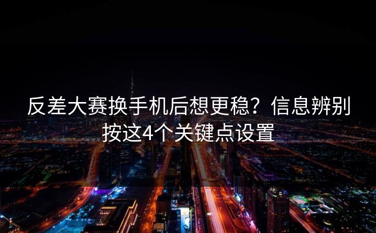 反差大赛换手机后想更稳?信息辨别按这4个关键点设置 反差大赛换手机后想更稳?信息辨别按这4个关键点设置