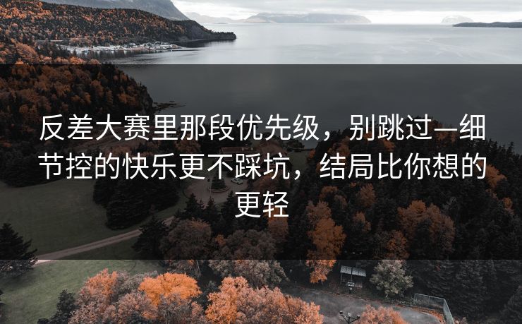 反差大赛里那段优先级，别跳过—细节控的快乐更不踩坑，结局比你想的更轻