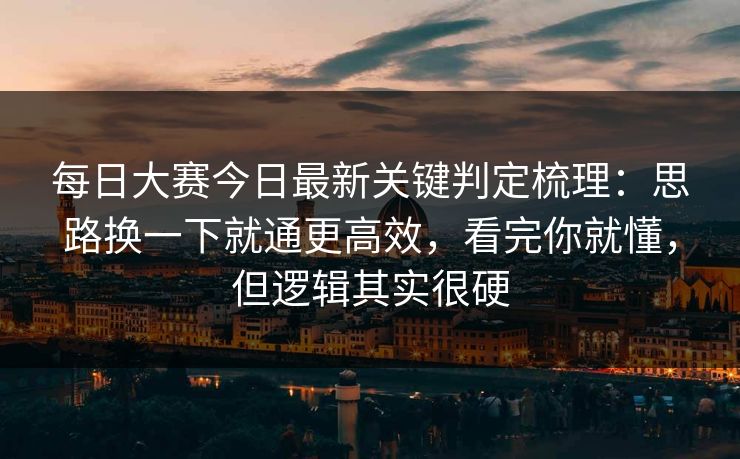 每日大赛今日最新关键判定梳理:思路换一下就通更高效,看完你就懂,但逻辑其实很硬 每日大赛今日最新关键判定梳理:思路换一下就通更高效,看完你就懂,但逻辑其实很硬