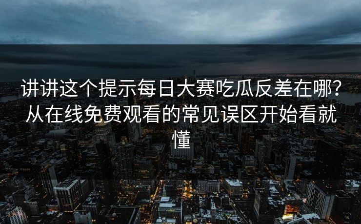 讲讲这个提示每日大赛吃瓜反差在哪?从在线免费观看的常见误区开始看就懂