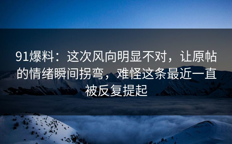 91爆料：这次风向明显不对，让原帖的情绪瞬间拐弯，难怪这条最近一直被反复提起