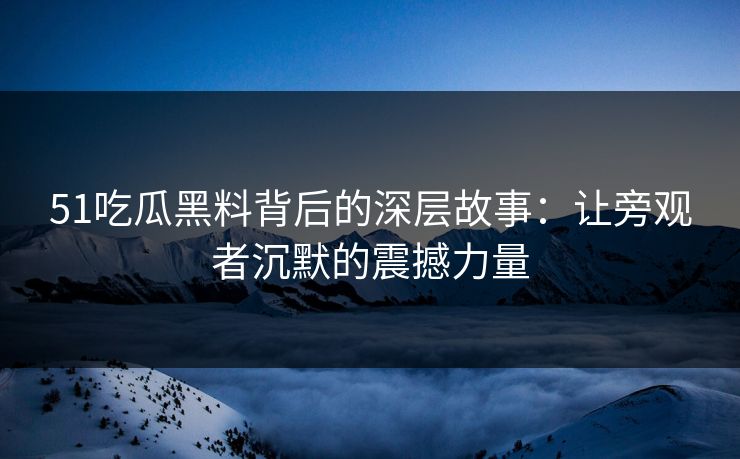 51吃瓜黑料背后的深层故事：让旁观者沉默的震撼力量